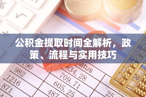 深圳公积金提取时间全解析，政策、流程与实用技巧