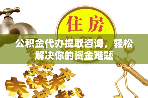 深圳公积金代办提取咨询，轻松解决你的资金难题