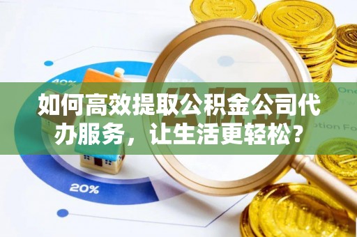 深圳如何高效提取公积金公司代办服务，让生活更轻松？