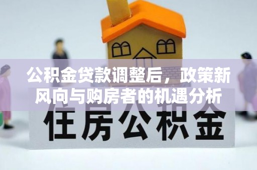 深圳公积金贷款调整后，政策新风向与购房者的机遇分析