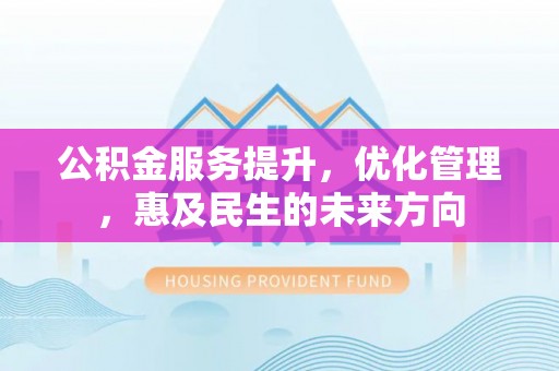 深圳公积金服务提升，优化管理，惠及民生的未来方向