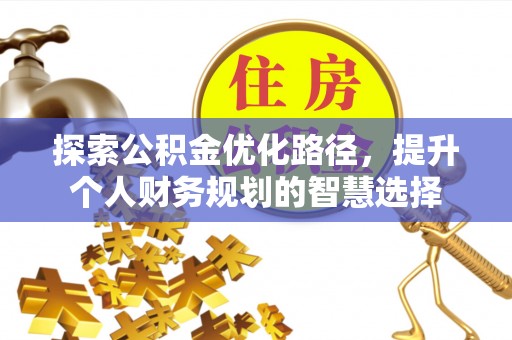 深圳探索公积金优化路径，提升个人财务规划的智慧选择