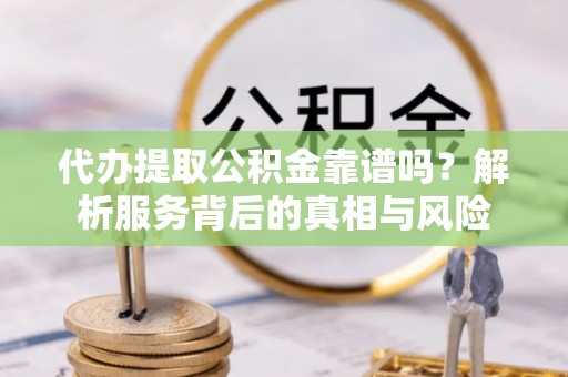 深圳代办提取公积金靠谱吗？解析服务背后的真相与风险