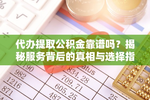 深圳代办提取公积金靠谱吗？揭秘服务背后的真相与选择指南