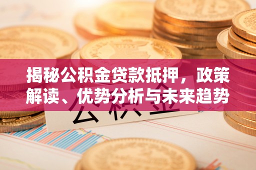 深圳揭秘公积金贷款抵押，政策解读、优势分析与未来趋势