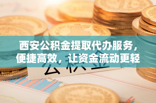 深圳西安公积金提取代办服务，便捷高效，让资金流动更轻松