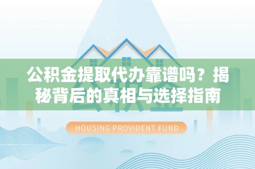 深圳公积金提取代办靠谱吗？揭秘背后的真相与选择指南