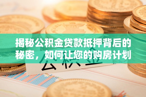 深圳揭秘公积金贷款抵押背后的秘密，如何让您的购房计划更轻松？