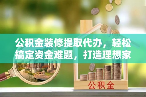 深圳公积金装修提取代办，轻松搞定资金难题，打造理想家居
