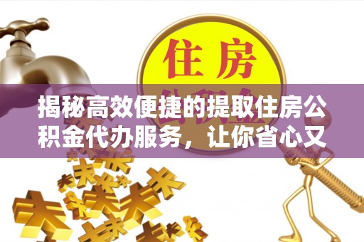 深圳揭秘高效便捷的提取住房公积金代办服务，让你省心又省力