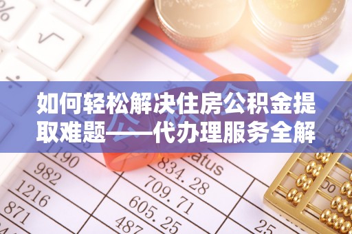 深圳如何轻松解决住房公积金提取难题——代办理服务全解析