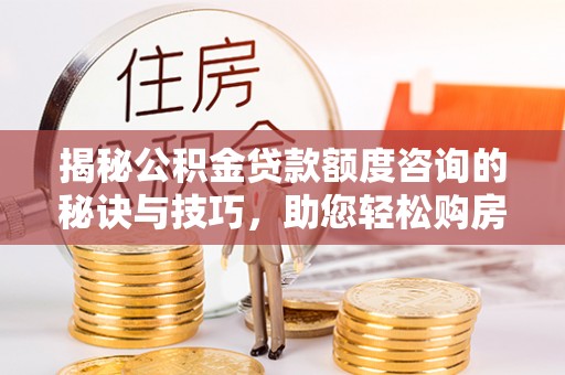 深圳揭秘公积金贷款额度咨询的秘诀与技巧，助您轻松购房！
