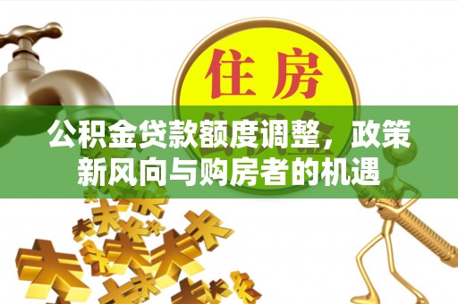 深圳公积金贷款额度调整，政策新风向与购房者的机遇