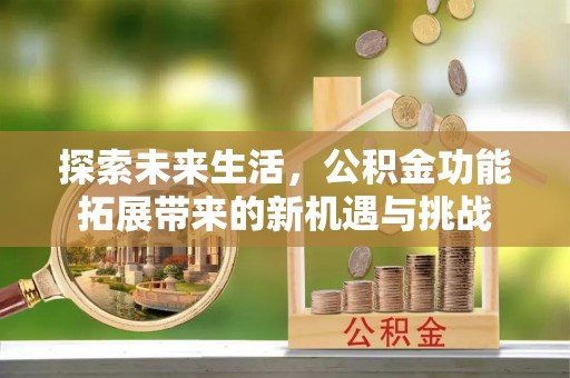 深圳探索未来生活，公积金功能拓展带来的新机遇与挑战