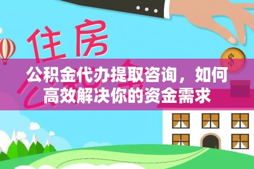 深圳公积金代办提取咨询，如何高效解决你的资金需求