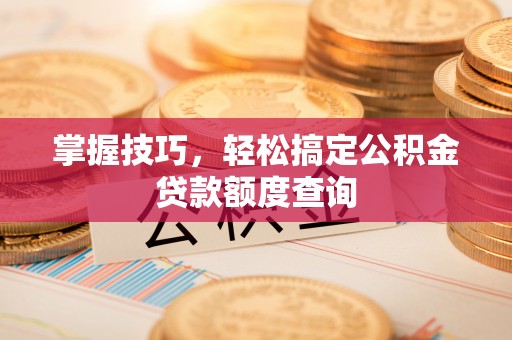 深圳掌握技巧，轻松搞定公积金贷款额度查询