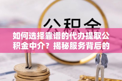 深圳如何选择靠谱的代办提取公积金中介？揭秘服务背后的真相