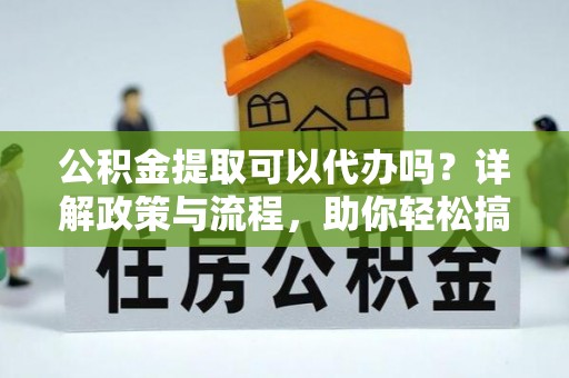 深圳公积金提取可以代办吗？详解政策与流程，助你轻松搞定！