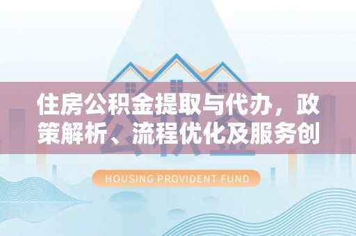 深圳住房公积金提取与代办，政策解析、流程优化及服务创新
