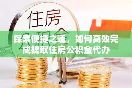 深圳探索便捷之道，如何高效完成提取住房公积金代办