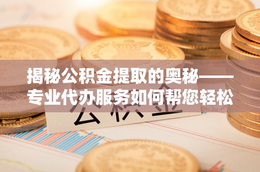 深圳揭秘公积金提取的奥秘——专业代办服务如何帮您轻松搞定