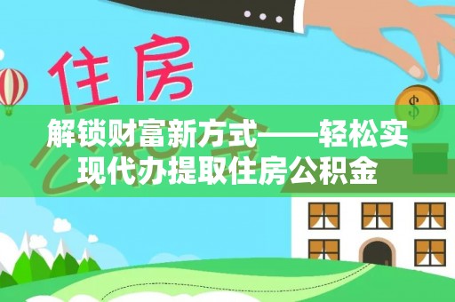 深圳解锁财富新方式——轻松实现代办提取住房公积金