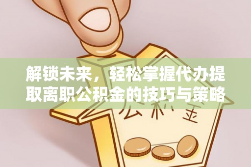 深圳解锁未来，轻松掌握代办提取离职公积金的技巧与策略
