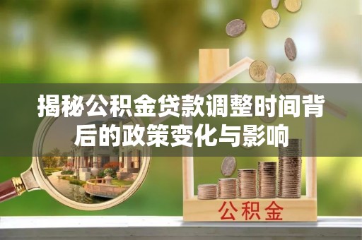 深圳揭秘公积金贷款调整时间背后的政策变化与影响
