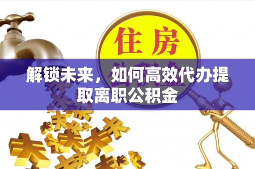 深圳解锁未来，如何高效代办提取离职公积金