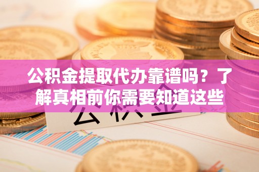 深圳公积金提取代办靠谱吗？了解真相前你需要知道这些