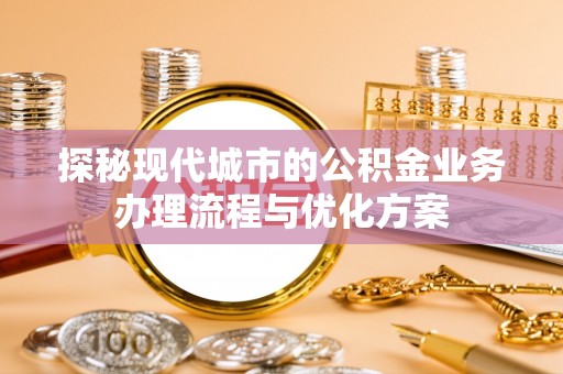 深圳探秘现代城市的公积金业务办理流程与优化方案