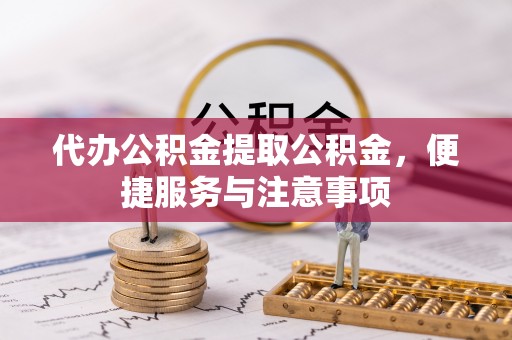 深圳代办公积金提取公积金，便捷服务与注意事项