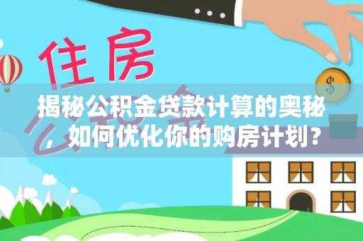 深圳揭秘公积金贷款计算的奥秘，如何优化你的购房计划？