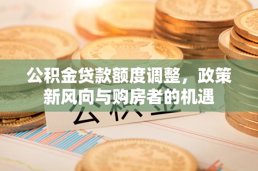 深圳公积金贷款额度调整，政策新风向与购房者的机遇