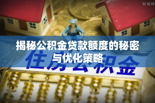 深圳揭秘公积金贷款额度的秘密与优化策略