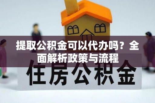 深圳提取公积金可以代办吗？全面解析政策与流程