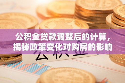 深圳公积金贷款调整后的计算，揭秘政策变化对购房的影响