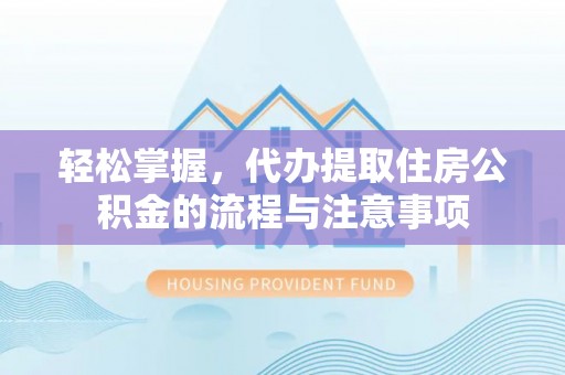深圳轻松掌握，代办提取住房公积金的流程与注意事项