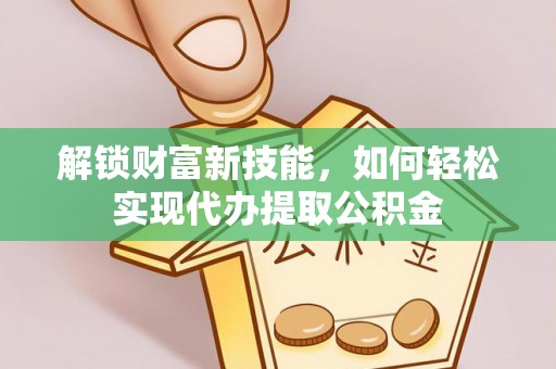 深圳解锁财富新技能，如何轻松实现代办提取公积金
