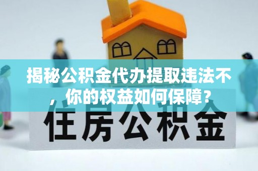 深圳揭秘公积金代办提取违法不，你的权益如何保障？