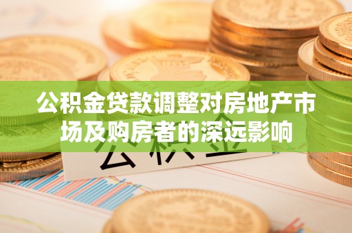 深圳公积金贷款调整对房地产市场及购房者的深远影响